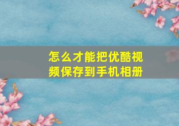 怎么才能把优酷视频保存到手机相册