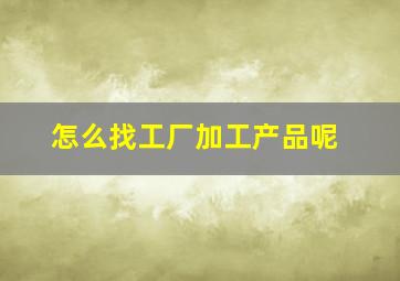 怎么找工厂加工产品呢