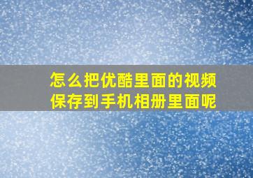 怎么把优酷里面的视频保存到手机相册里面呢