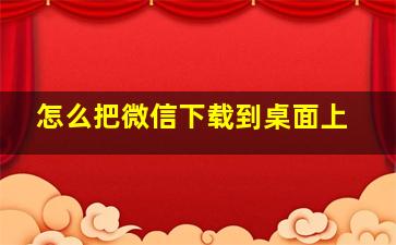 怎么把微信下载到桌面上