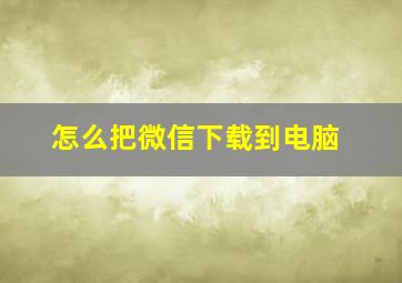 怎么把微信下载到电脑