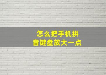 怎么把手机拼音键盘放大一点