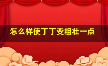 怎么样使丁丁变粗壮一点