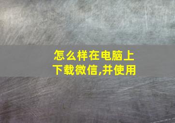 怎么样在电脑上下载微信,并使用