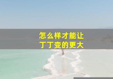 怎么样才能让丁丁变的更大