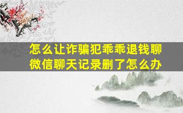 怎么让诈骗犯乖乖退钱聊微信聊天记录删了怎么办