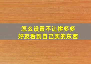 怎么设置不让拼多多好友看到自己买的东西