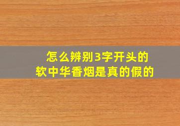 怎么辨别3字开头的软中华香烟是真的假的