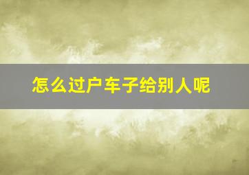 怎么过户车子给别人呢