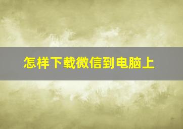 怎样下载微信到电脑上