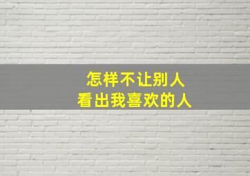 怎样不让别人看出我喜欢的人