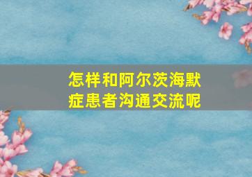 怎样和阿尔茨海默症患者沟通交流呢