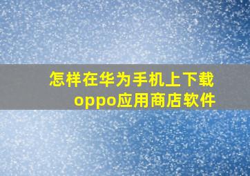 怎样在华为手机上下载oppo应用商店软件