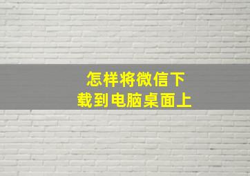 怎样将微信下载到电脑桌面上