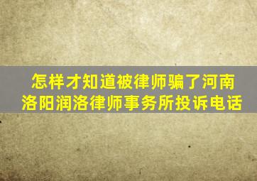 怎样才知道被律师骗了河南洛阳润洛律师事务所投诉电话