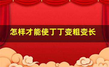 怎样才能使丁丁变粗变长