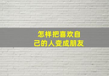 怎样把喜欢自己的人变成朋友