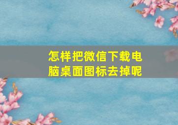 怎样把微信下载电脑桌面图标去掉呢