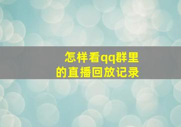 怎样看qq群里的直播回放记录