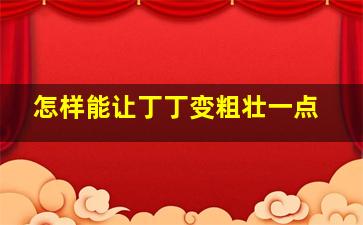 怎样能让丁丁变粗壮一点