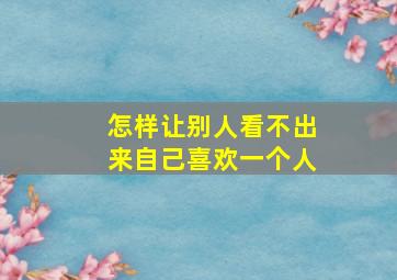 怎样让别人看不出来自己喜欢一个人