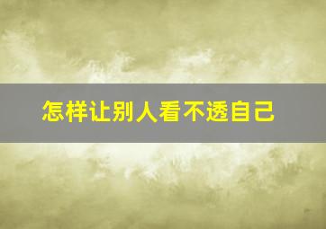 怎样让别人看不透自己