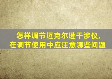 怎样调节迈克尔逊干涉仪,在调节使用中应注意哪些问题