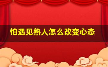 怕遇见熟人怎么改变心态