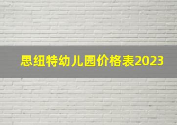 思纽特幼儿园价格表2023