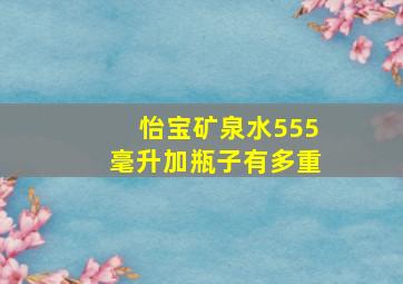 怡宝矿泉水555毫升加瓶子有多重