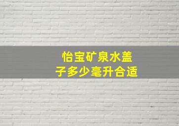 怡宝矿泉水盖子多少毫升合适