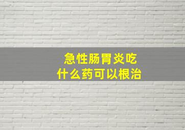 急性肠胃炎吃什么药可以根治