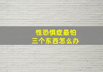 性恐惧症最怕三个东西怎么办