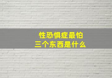 性恐惧症最怕三个东西是什么