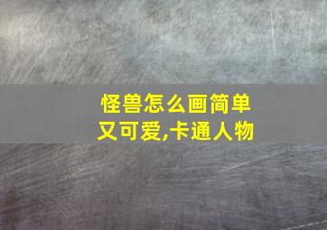 怪兽怎么画简单又可爱,卡通人物