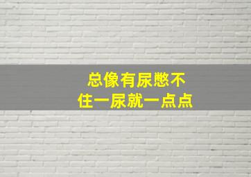 总像有尿憋不住一尿就一点点