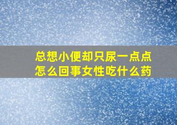 总想小便却只尿一点点怎么回事女性吃什么药