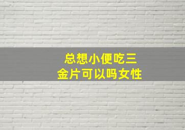 总想小便吃三金片可以吗女性