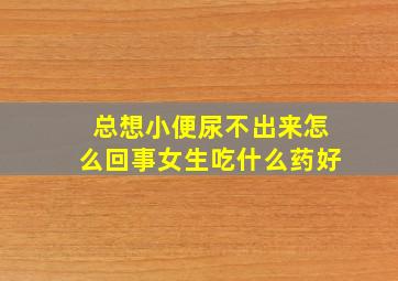 总想小便尿不出来怎么回事女生吃什么药好