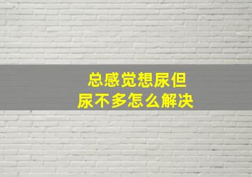 总感觉想尿但尿不多怎么解决