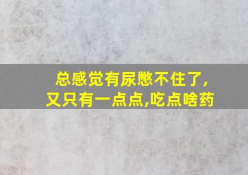 总感觉有尿憋不住了,又只有一点点,吃点啥药