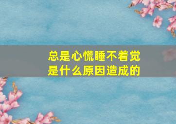 总是心慌睡不着觉是什么原因造成的