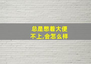 总是憋着大便不上,会怎么样