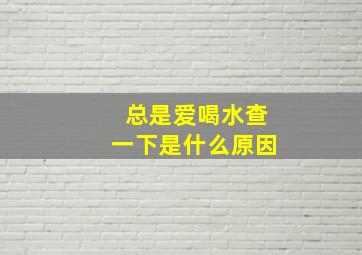 总是爱喝水查一下是什么原因