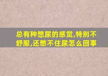 总有种想尿的感觉,特别不舒服,还憋不住尿怎么回事