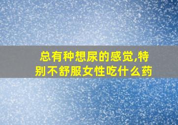 总有种想尿的感觉,特别不舒服女性吃什么药