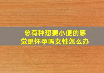 总有种想要小便的感觉是怀孕吗女性怎么办