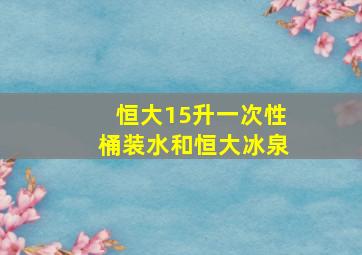 恒大15升一次性桶装水和恒大冰泉