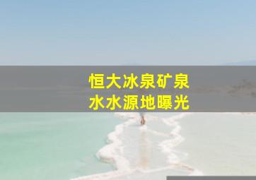 恒大冰泉矿泉水水源地曝光