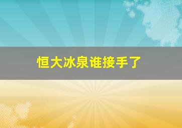 恒大冰泉谁接手了